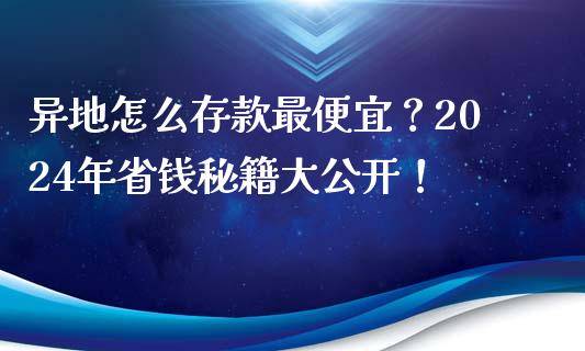 异地怎么存款最便宜？2024年省钱秘籍大公开！_https://m.sdyuehang.cn_纳指直播喊单_第1张