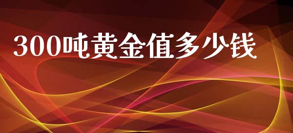 300吨黄金值多少钱_https://m.sdyuehang.cn_恒指直播_第1张