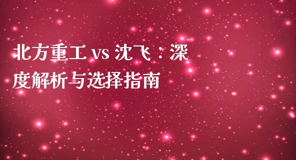 北方重工 vs 沈飞：深度解析与选择指南_https://m.sdyuehang.cn_纳指直播喊单_第1张