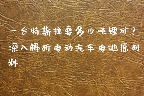 一台特斯拉要多少吨锂矿？深入解析电动汽车电池原材料_https://m.sdyuehang.cn_国际期货恒指直播间_第1张