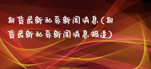 期货最新私募新闻消息(期货最新私募新闻消息报道)_https://m.sdyuehang.cn_德指直播室_第1张