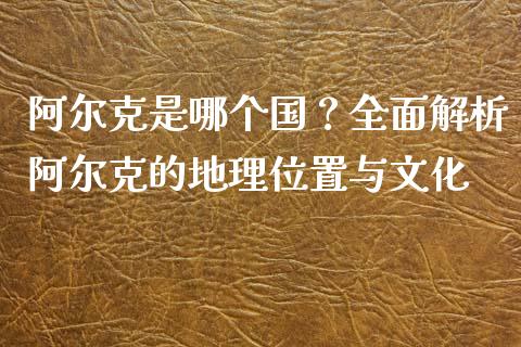 阿尔克是哪个国？全面解析阿尔克的地理位置与文化_https://m.sdyuehang.cn_德指直播室_第1张