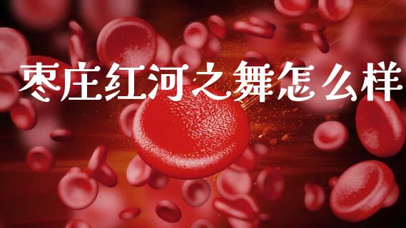 枣庄红河之舞怎么样_https://m.sdyuehang.cn_德指直播室_第1张