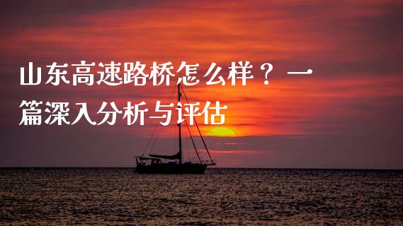 山东高速路桥怎么样？ 一篇深入分析与评估_https://m.sdyuehang.cn_德指直播室_第1张