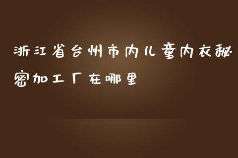 浙江省台州市内儿童内衣秘密加工厂在哪里_https://m.sdyuehang.cn_国际期货恒指直播间_第1张