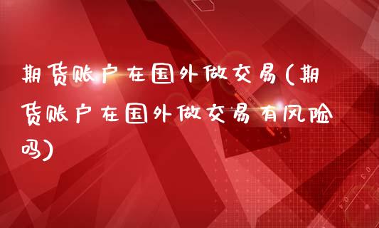 期货账户在国外做交易(期货账户在国外做交易有风险吗)_https://m.sdyuehang.cn_恒指直播_第1张