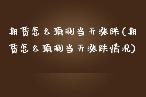 期货怎么预测当天涨跌(期货怎么预测当天涨跌情况)_https://m.sdyuehang.cn_国际期货恒指直播间_第1张