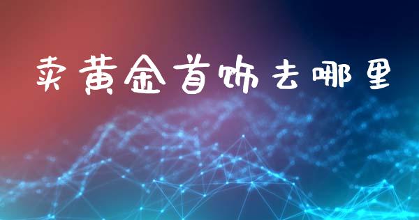 卖黄金首饰去哪里_https://m.sdyuehang.cn_国际期货恒指直播间_第1张