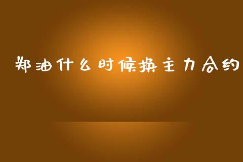 郑油什么时候换主力合约_https://m.sdyuehang.cn_德指直播室_第1张