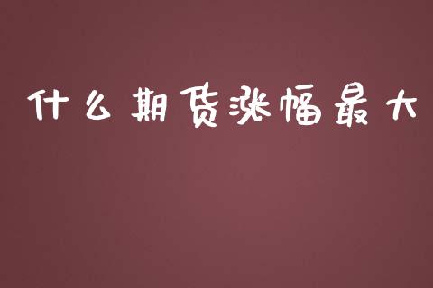 什么期货涨幅最大_https://m.sdyuehang.cn_纳指直播喊单_第1张