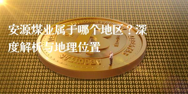 安源煤业属于哪个地区？深度解析与地理位置_https://m.sdyuehang.cn_国际期货恒指直播间_第1张