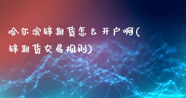 哈尔滨锌期货怎么开户啊(锌期货交易规则)_https://m.sdyuehang.cn_德指直播室_第1张
