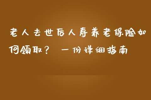 老人去世后人寿养老保险如何领取？ 一份详细指南_https://m.sdyuehang.cn_恒指直播_第1张