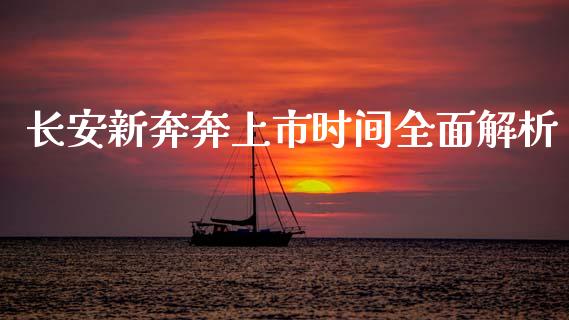 长安新奔奔上市时间全面解析_https://m.sdyuehang.cn_恒指直播_第1张
