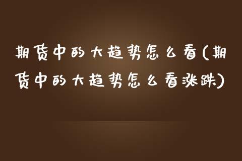 期货中的大趋势怎么看(期货中的大趋势怎么看涨跌)_https://m.sdyuehang.cn_国际期货恒指直播间_第1张