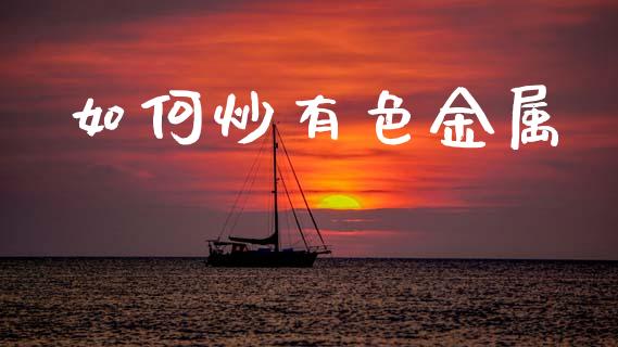 如何炒有色金属_https://m.sdyuehang.cn_恒指直播_第1张
