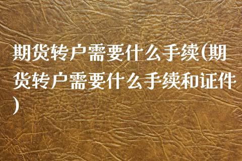 期货转户需要什么手续(期货转户需要什么手续和证件)_https://m.sdyuehang.cn_恒指直播_第1张