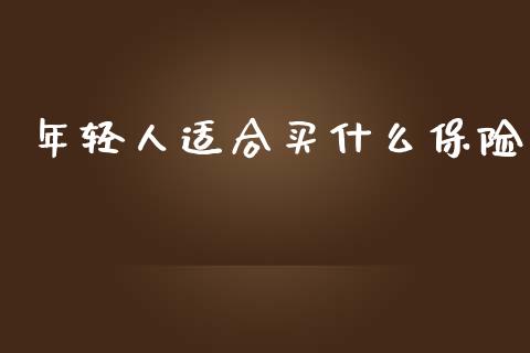 年轻人适合买什么保险_https://m.sdyuehang.cn_国际期货恒指直播间_第1张