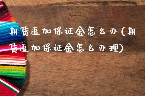 期货追加保证金怎么办(期货追加保证金怎么办理)_https://m.sdyuehang.cn_恒指直播_第1张