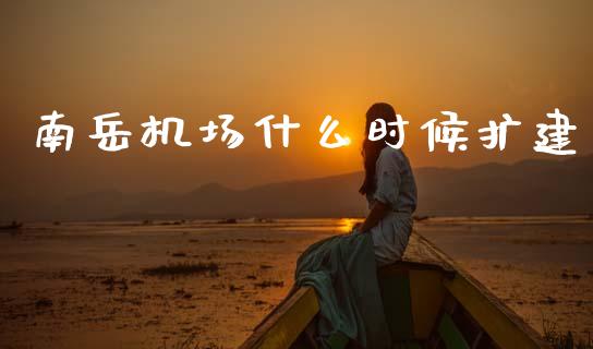 南岳机场什么时候扩建_https://m.sdyuehang.cn_德指直播室_第1张