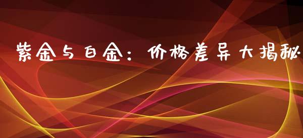 紫金与白金：价格差异大揭秘_https://m.sdyuehang.cn_国际期货恒指直播间_第1张