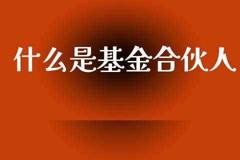 什么是基金合伙人_https://m.sdyuehang.cn_恒指直播_第1张