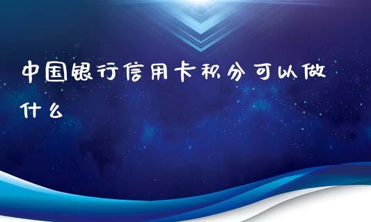 中国银行信用卡积分可以做什么_https://m.sdyuehang.cn_国际期货恒指直播间_第1张