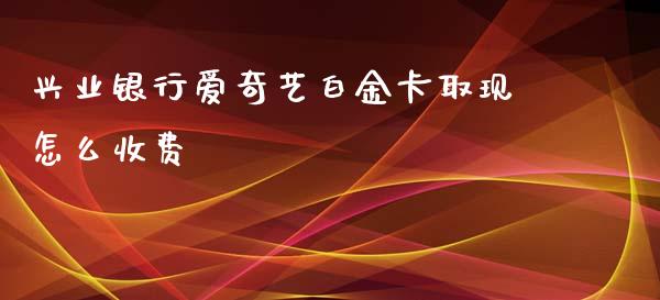 兴业银行爱奇艺白金卡取现怎么收费_https://m.sdyuehang.cn_国际期货恒指直播间_第1张