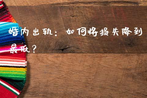 婚内出轨：如何将损失降到最低？_https://m.sdyuehang.cn_恒指直播_第1张