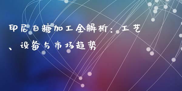 印尼白糖加工全解析：工艺、设备与市场趋势_https://m.sdyuehang.cn_恒指直播_第1张