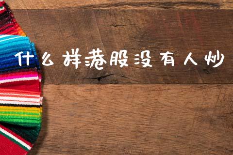 什么样港股没有人炒_https://m.sdyuehang.cn_国际期货恒指直播间_第1张
