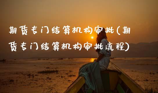 期货专门结算机构审批(期货专门结算机构审批流程)_https://m.sdyuehang.cn_德指直播室_第1张