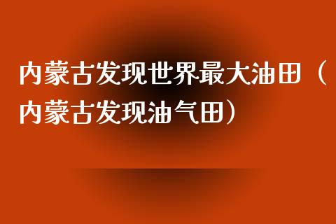 内蒙古发现世界最大油田（内蒙古发现油气田）_https://m.sdyuehang.cn_恒指直播_第1张