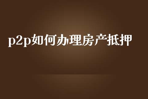 p2p如何办理房产抵押_https://m.sdyuehang.cn_国际期货恒指直播间_第1张