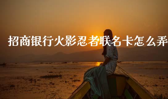 招商银行火影忍者联名卡怎么弄_https://m.sdyuehang.cn_纳指直播喊单_第1张