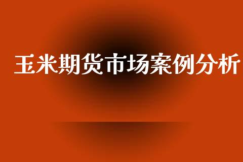 玉米期货市场案例分析_https://m.sdyuehang.cn_恒指直播_第1张