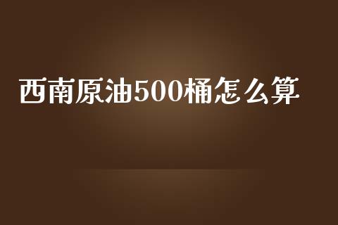 西南原油500桶怎么算_https://m.sdyuehang.cn_纳指直播喊单_第1张