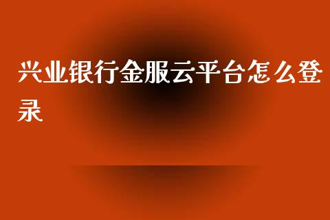 兴业银行金服云平台怎么登录_https://m.sdyuehang.cn_德指直播室_第1张