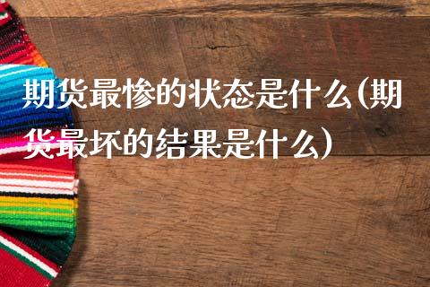 期货最惨的状态是什么(期货最坏的结果是什么)_https://m.sdyuehang.cn_纳指直播喊单_第1张