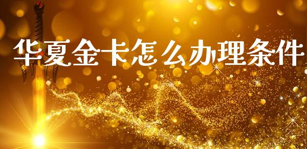 华夏金卡怎么办理条件_https://m.sdyuehang.cn_恒指直播_第1张