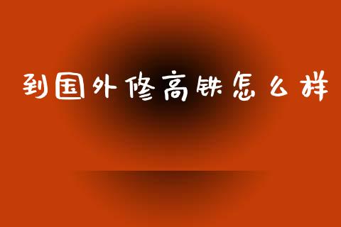 到国外修高铁怎么样_https://m.sdyuehang.cn_恒指直播_第1张