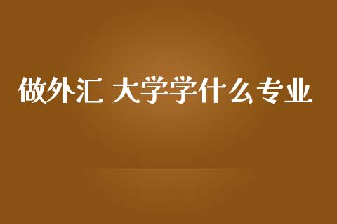 做外汇 大学学什么专业_https://m.sdyuehang.cn_恒指直播_第1张