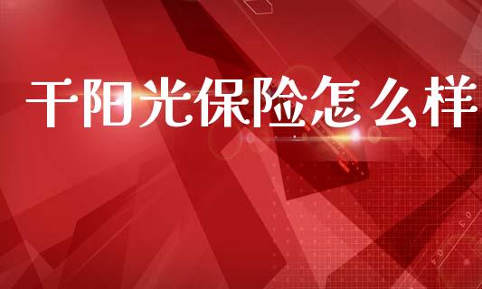 干阳光保险怎么样_https://m.sdyuehang.cn_恒指直播_第1张