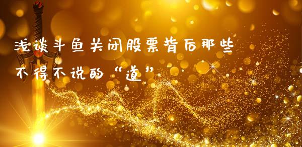浅谈斗鱼关闭股票背后那些不得不说的“道”_https://m.sdyuehang.cn_恒指直播_第1张