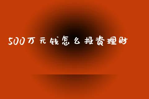 500万元钱怎么投资理财_https://m.sdyuehang.cn_纳指直播喊单_第1张