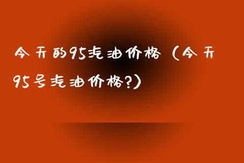 今天的95汽油价格（今天95号汽油价格?）_https://m.sdyuehang.cn_德指直播室_第1张