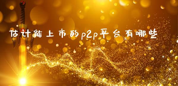 估计能上市的p2p平台有哪些_https://m.sdyuehang.cn_国际期货恒指直播间_第1张