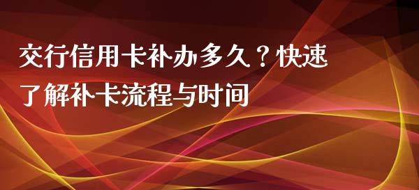 交行信用卡补办多久？快速了解补卡流程与时间_https://m.sdyuehang.cn_德指直播室_第1张
