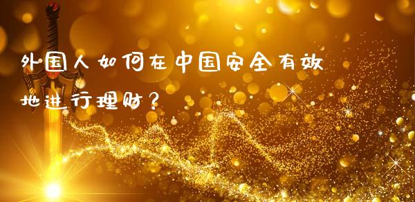 外国人如何在中国安全有效地进行理财？_https://m.sdyuehang.cn_纳指直播喊单_第1张