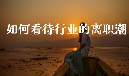 如何看待行业的离职潮_https://m.sdyuehang.cn_国际期货恒指直播间_第1张